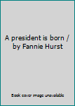 A president is born / by Fannie Hurst