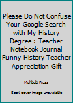 Please do not confuse your Google search with my History Degree: Teacher Notebook journal Funny History Teacher Appreciation Gift