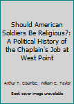 Hardcover Should American Soldiers Be Religious?: A Political History of the Chaplain's Job at West Point Book