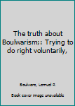 Hardcover The truth about Boulwarism;: Trying to do right voluntarily, Book