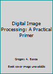 Paperback Digital Image Processing: A Practical Primer Book