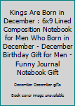 Kings Are Born in December : 6x9 Lined Composition Notebook for Men Who Born in December - December Birthday Gift for Men - Funny Journal Notebook Gift