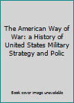 The American Way of War: a History of United States Military Strategy and Polic