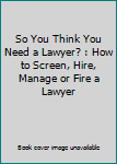 So You Think You Need a Lawyer? : How to Screen, Hire, Manage or Fire a Lawyer