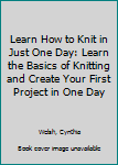 Paperback Learn How to Knit in Just One Day: Learn the Basics of Knitting and Create Your First Project in One Day Book