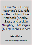 Paperback I Love You : Funny Valentine's Day Gift for Her or Him - Lined Notebook (Snarky, Sassy and a Little Naughty) -120 Pages (6 X 9) Inches in Size Book