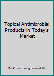 Hardcover Topical Antimicrobial Products in Today's Market Book