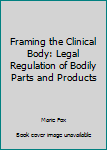 Framing the Clinical Body: Legal Regulation of Bodily Parts and Products