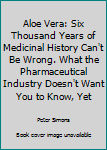 Paperback Aloe Vera: Six Thousand Years of Medicinal History Can't Be Wrong. What the Pharmaceutical Industry Doesn't Want You to Know, Yet Book