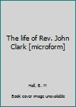 The life of Rev. John Clark [microform]