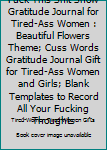 Fuck This Shit Show Gratitude Journal for Tired-Ass Women : Beautiful Flowers Theme; Cuss Words Gratitude Journal Gift for Tired-Ass Women and Girls; Blank Templates to Record All Your Fucking Thought
