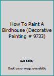 Paperback How To Paint A Birdhouse (Decorative Painting # 9733) Book
