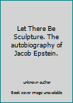 Unknown Binding Let There Be Sculpture. The autobiography of Jacob Epstein. Book