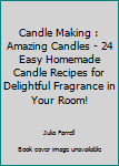 Candle Making: Amazing Candles - 24 Easy Homemade Candle Recipes For Delightful Fragrance In Your Room! (Candles, Candle Making, Aromatherapy)