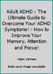Paperback Adult ADHD : The Ultimate Guide to Overcome Your ADHD Symptoms! - How to Improve Your Memory, Attention and Focus! Book