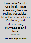 Homemade Canning Cookbook : Best Preserving Recipes: Pickles Vegetables, Meat Preserves, Tasty Chutneys, and Mesmerizing Marmalades and Jams!