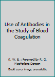 Hardcover Use of Antibodies in the Study of Blood Coagulation Book