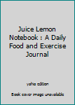 Juice Lemon Notebook : A Daily Food and Exercise Journal