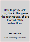 Unknown Binding How to pass, kick, run, block: the game, the techniques, of pro football. With instructions Book