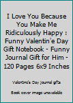 I Love You Because You Make Me Ridiculously Happy : Funny Valentin'e Day Gift Notebook - Funny Journal Gift for Him - 120 Pages 6x9 Inches