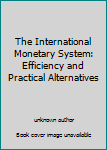 Unknown Binding The International Monetary System: Efficiency and Practical Alternatives Book