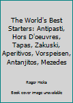 The World's Best Starters: Antipasti, Hors D'oeuvres, Tapas, Zakuski, Aperitivos, Vorspeisen, Antanjitos, Mezedes
