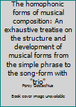 The homophonic forms of musical composition: An exhaustive treatise on the structure and development of musical forms from the simple phrase to the song-form with "trio"