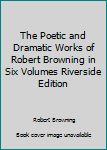 Hardcover The Poetic and Dramatic Works of Robert Browning in Six Volumes Riverside Edition Book