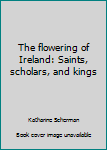The Flowering of Ireland: Saints, Scholars and Kings