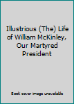 Illustrious (The) Life of William McKinley, Our Martyred President