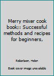 Unknown Binding Merry mixer cook book;: Successful methods and recipes for beginners, Book