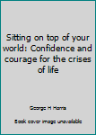 Sitting on top of your world: Confidence and courage for the crises of life