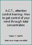 Hardcover A.C.T., attention control training: How to get control of your mind through total concentration Book