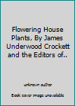 Flowering House Plants, By James Underwood Crockett and the Editors of..