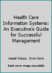 Health Care Information Systems: An Executive's Guide for Successful Management