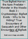 True Bigfoot Horror: The Apex Predator - Monster in the Woods: Book 3: Cryptozoology: Bigfoot Exists - Why is He Hiding? True Encounters of Sasquatch and Other Encounters of Bigfoot: