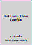 Unknown Binding Bad Times of Irma Baumlein Book