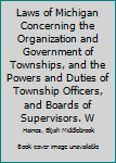 Laws Of Michigan: Concerning The Organization And Government Of Townships, And The Powers And Duties Of Township Officers And Boards Of Supervisors : ... And Notes Referring To Adjudicated Cases