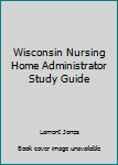 Wisconsin Nursing Home Administrator Study Guide