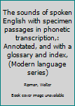 Unknown Binding The sounds of spoken English with specimen passages in phonetic transcription,: Annotated, and with a glossary and index, (Modern language series) Book