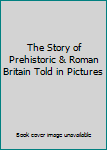 The Story of Prehistoric & Roman Britain Told in Pictures