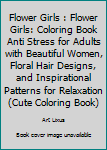 Flower Girls : Flower Girls: Coloring Book Anti Stress for Adults with Beautiful Women, Floral Hair Designs, and Inspirational Patterns for Relaxation (Cute Coloring Book)