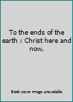 Unknown Binding To the ends of the earth : Christ here and now, Book