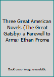 Three Great American Novels (The Great Gatsby; a Farewell to Arms; Ethan Frome