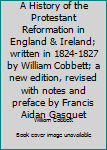 A History of the Protestant Reformation in England & Ireland; written in 1824-1827 by William Cobbett; a new edition, revised with notes and preface by Francis Aidan Gasquet