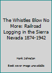 Unknown Binding The Whistles Blow No More: Railroad Logging in the Sierra Nevada 1874-1942 Book