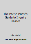 The Parish Priest's Guide to Inquiry Classes