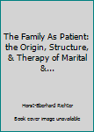 Hardcover The Family As Patient: the Origin, Structure, & Therapy of Marital &... Book