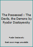 The Possessed : The Devils, the Demons by Fyodor Dostoyevsky