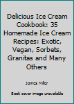 Paperback Delicious Ice Cream Cookbook: 35 Homemade Ice Cream Recipes: Exotic, Vegan, Sorbets, Granitas and Many Others Book